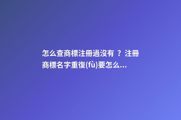 怎么查商標注冊過沒有？注冊商標名字重復(fù)要怎么辦？